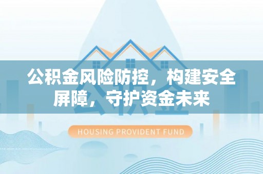 祁阳公积金风险防控，构建安全屏障，守护资金未来