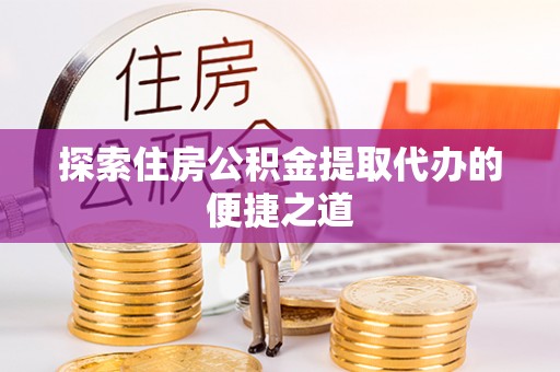 祁阳探索住房公积金提取代办的便捷之道