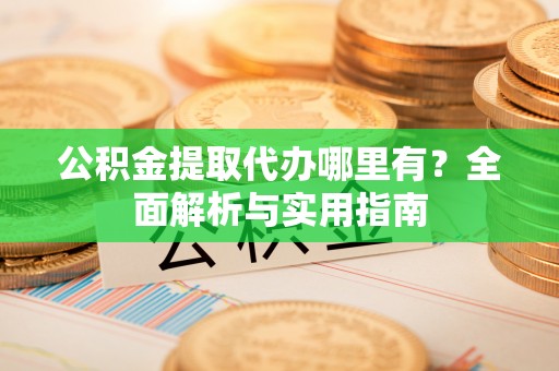 祁阳公积金提取代办哪里有？全面解析与实用指南
