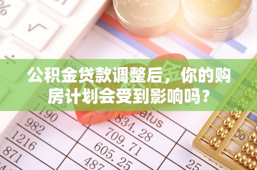 祁阳公积金贷款调整后，你的购房计划会受到影响吗？