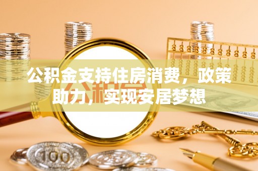 祁阳公积金支持住房消费，政策助力，实现安居梦想