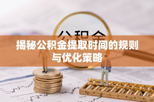 祁阳揭秘公积金提取时间的规则与优化策略