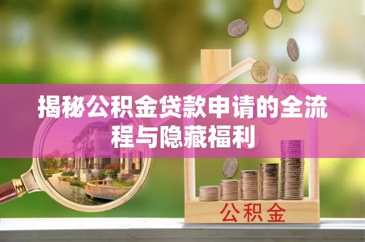 祁阳揭秘公积金贷款申请的全流程与隐藏福利