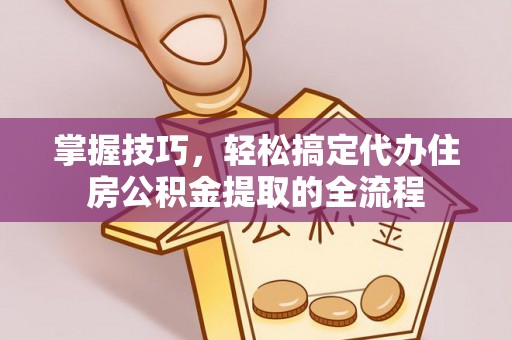 祁阳掌握技巧，轻松搞定代办住房公积金提取的全流程