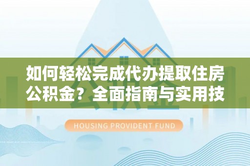 祁阳如何轻松完成代办提取住房公积金？全面指南与实用技巧