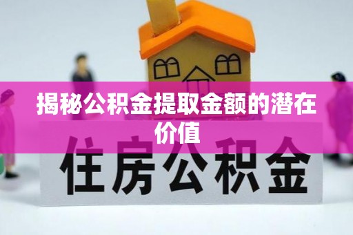 祁阳揭秘公积金提取金额的潜在价值
