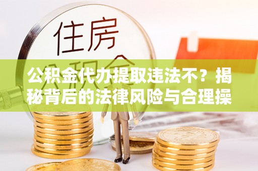 祁阳公积金代办提取违法不？揭秘背后的法律风险与合理操作