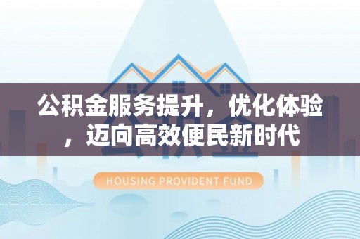 祁阳公积金服务提升，优化体验，迈向高效便民新时代