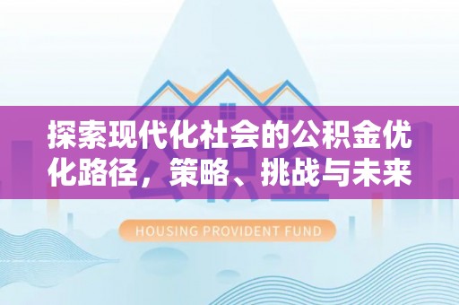 祁阳探索现代化社会的公积金优化路径，策略、挑战与未来展望