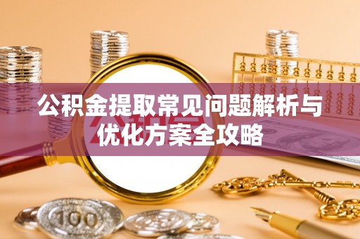 祁阳公积金提取常见问题解析与优化方案全攻略
