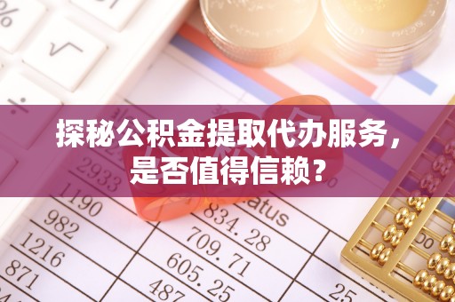 祁阳探秘公积金提取代办服务，是否值得信赖？