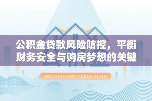 祁阳公积金贷款风险防控，平衡财务安全与购房梦想的关键