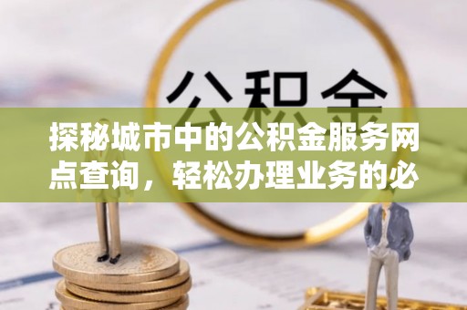 祁阳探秘城市中的公积金服务网点查询，轻松办理业务的必备指南