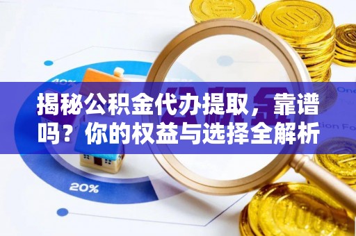祁阳揭秘公积金代办提取，靠谱吗？你的权益与选择全解析