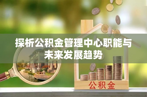 祁阳探析公积金管理中心职能与未来发展趋势