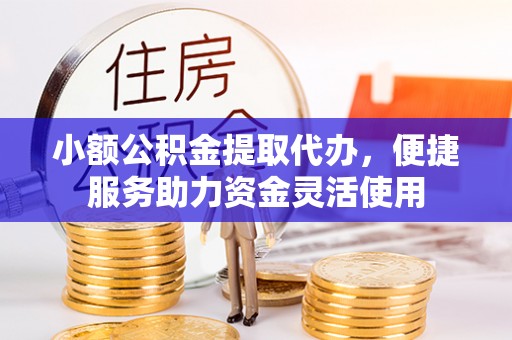 祁阳小额公积金提取代办，便捷服务助力资金灵活使用