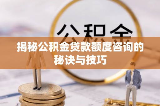 祁阳揭秘公积金贷款额度咨询的秘诀与技巧