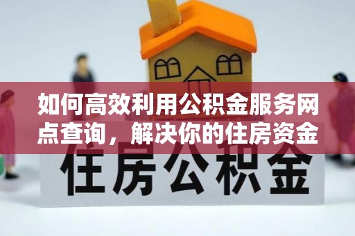 祁阳如何高效利用公积金服务网点查询，解决你的住房资金难题