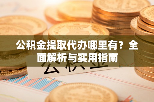 祁阳公积金提取代办哪里有？全面解析与实用指南
