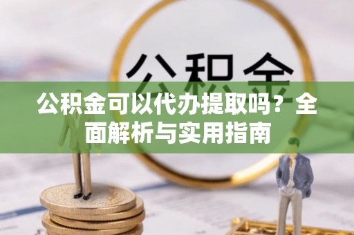 祁阳公积金可以代办提取吗？全面解析与实用指南