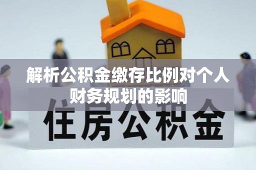 祁阳解析公积金缴存比例对个人财务规划的影响