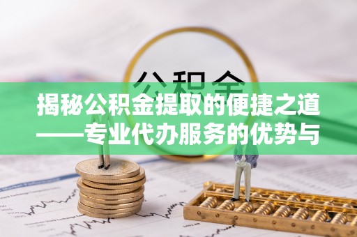 祁阳揭秘公积金提取的便捷之道——专业代办服务的优势与选择
