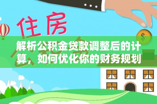 祁阳解析公积金贷款调整后的计算，如何优化你的财务规划