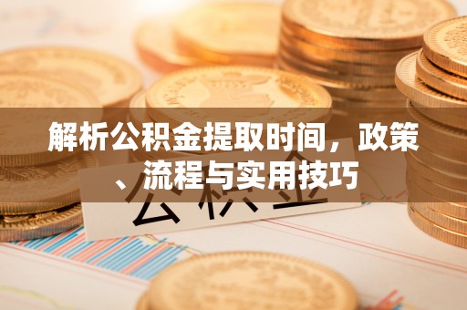 祁阳解析公积金提取时间，政策、流程与实用技巧