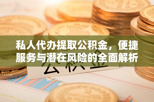 祁阳私人代办提取公积金，便捷服务与潜在风险的全面解析