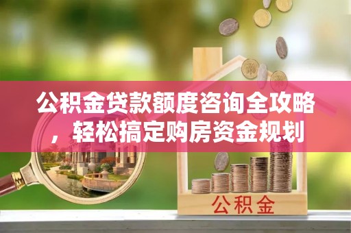 祁阳公积金贷款额度咨询全攻略，轻松搞定购房资金规划