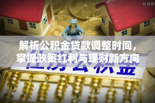 祁阳解析公积金贷款调整时间，掌握政策红利与理财新方向