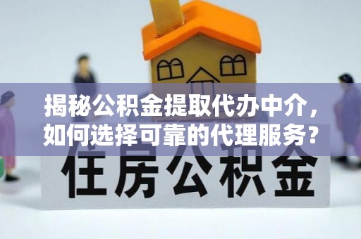 祁阳揭秘公积金提取代办中介，如何选择可靠的代理服务？