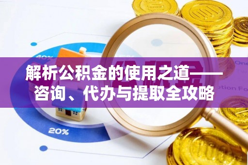 祁阳解析公积金的使用之道——咨询、代办与提取全攻略