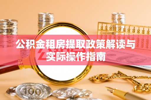 祁阳公积金租房提取政策解读与实际操作指南