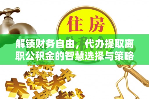 祁阳解锁财务自由，代办提取离职公积金的智慧选择与策略