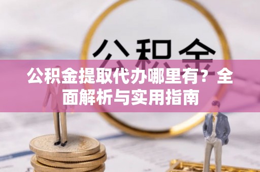 祁阳公积金提取代办哪里有？全面解析与实用指南