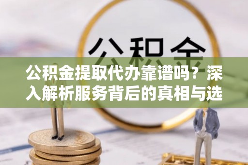 祁阳公积金提取代办靠谱吗？深入解析服务背后的真相与选择指南