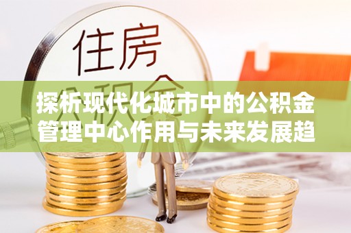 祁阳探析现代化城市中的公积金管理中心作用与未来发展趋势