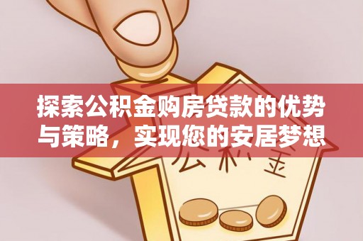 祁阳探索公积金购房贷款的优势与策略，实现您的安居梦想