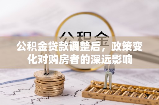 祁阳公积金贷款调整后，政策变化对购房者的深远影响