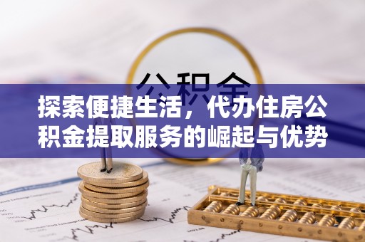 祁阳探索便捷生活，代办住房公积金提取服务的崛起与优势