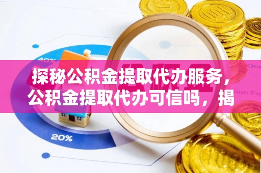 祁阳探秘公积金提取代办服务，公积金提取代办可信吗，揭秘真相与选择指南