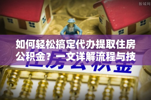 祁阳如何轻松搞定代办提取住房公积金？一文详解流程与技巧