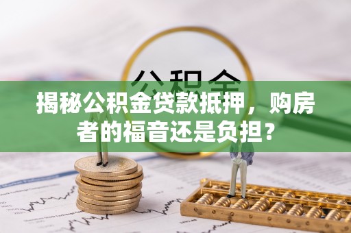 祁阳揭秘公积金贷款抵押，购房者的福音还是负担？