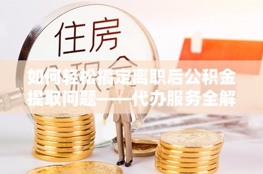 祁阳如何轻松搞定离职后公积金提取问题——代办服务全解析
