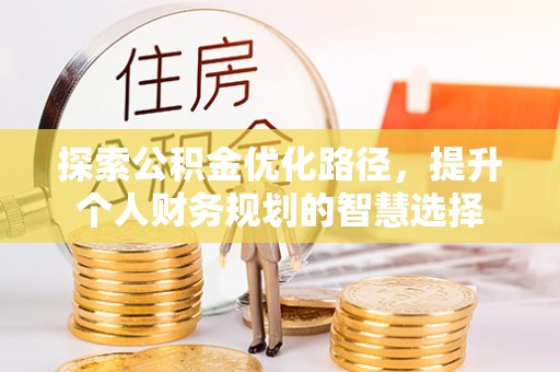 祁阳探索公积金优化路径，提升个人财务规划的智慧选择