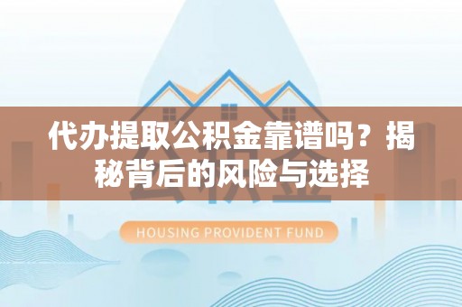 祁阳代办提取公积金靠谱吗？揭秘背后的风险与选择