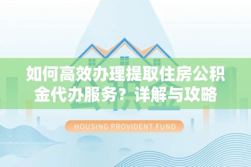 祁阳如何高效办理提取住房公积金代办服务？详解与攻略