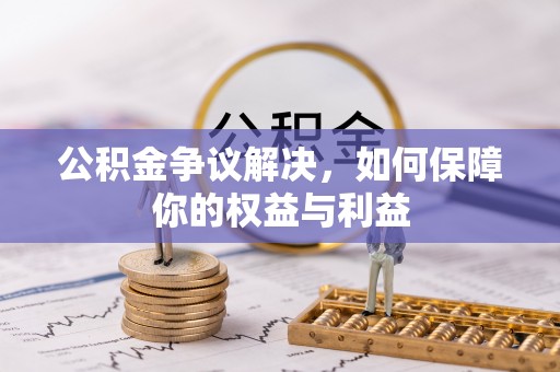 祁阳公积金争议解决，如何保障你的权益与利益