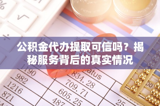 祁阳公积金代办提取可信吗？揭秘服务背后的真实情况